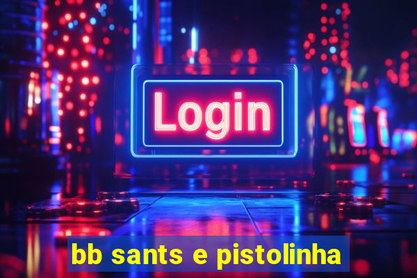 bb sants e pistolinha